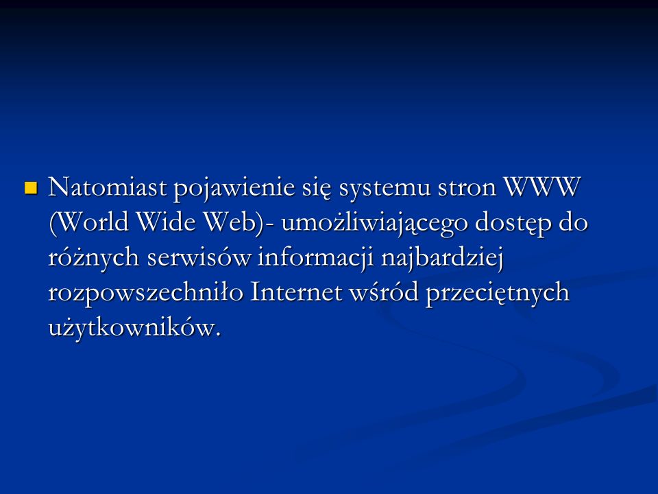 Natomiast pojawienie się systemu stron WWW (World Wide Web)- umożliwiającego dostęp do różnych serwisów informacji najbardziej rozpowszechniło Internet wśród przeciętnych użytkowników.