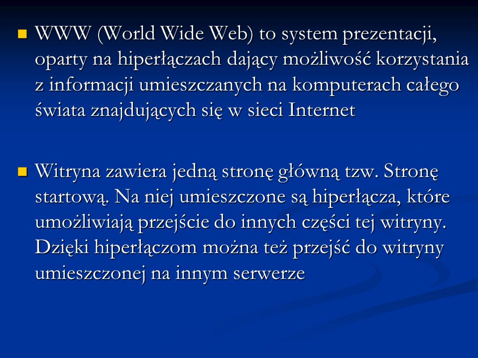 WWW (World Wide Web) to system prezentacji, oparty na hiperłączach dający możliwość korzystania z informacji umieszczanych na komputerach całego świata znajdujących się w sieci Internet