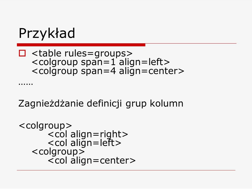 Przykład <table rules=groups> <colgroup span=1 align=left> <colgroup span=4 align=center> …… Zagnieżdżanie definicji grup kolumn.
