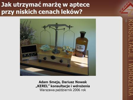 Jak utrzymać marżę w aptece przy niskich cenach leków? Adam Smeja, Dariusz Nowak KEREL konsultacje i wdrożenia Warszawa październik 2006 rok.