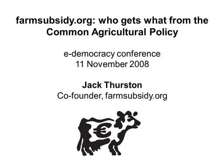 Farmsubsidy.org: who gets what from the Common Agricultural Policy e-democracy conference 11 November 2008 Jack Thurston Co-founder, farmsubsidy.org.
