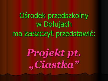 Ośrodek przedszkolny w Dołujach ma zaszczyt przedstawić: Projekt pt. Ciastka.