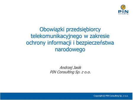 Obowiązki przedsiębiorcy telekomunikacyjnego w zakresie ochrony informacji i bezpieczeństwa narodowego Andrzej Jasik PIN Consulting Sp. z o.o.