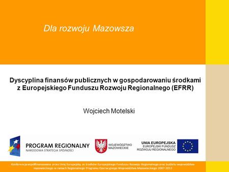Dla rozwoju Mazowsza Dyscyplina finansów publicznych w gospodarowaniu środkami z Europejskiego Funduszu Rozwoju Regionalnego (EFRR) Wojciech Motelski.