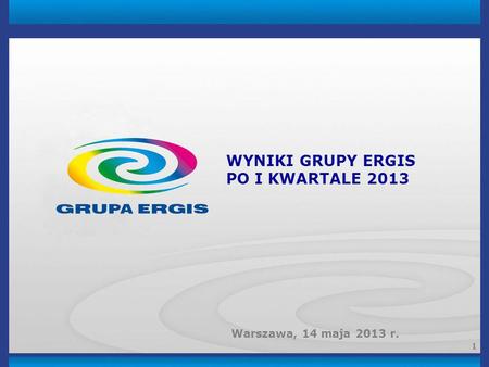 WYNIKI GRUPY ERGIS PO I KWARTALE 2013 Warszawa, 14 maja 2013 r.
