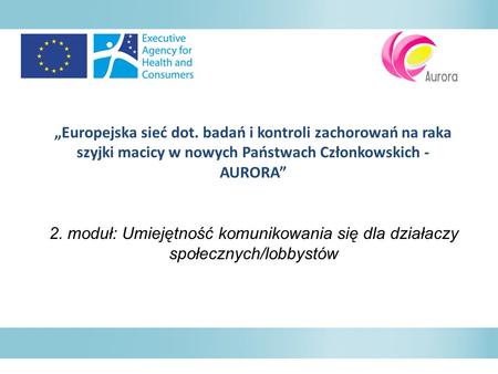 „Europejska sieć dot. badań i kontroli zachorowań na raka szyjki macicy w nowych Państwach Członkowskich - AURORA” 2. moduł: Umiejętność komunikowania.