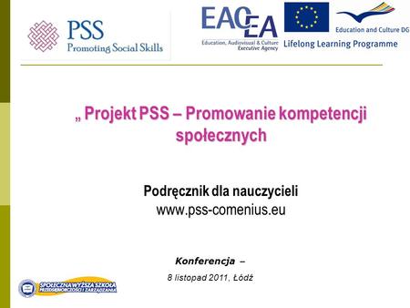 Projekt PSS – Promowanie kompetencji społecznych Projekt PSS – Promowanie kompetencji społecznych Podręcznik dla nauczycieli www.pss-comenius.eu Konferencja.