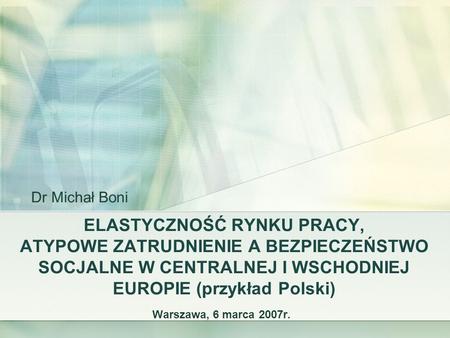 Dr Michał Boni ELASTYCZNOŚĆ RYNKU PRACY, ATYPOWE ZATRUDNIENIE A BEZPIECZEŃSTWO SOCJALNE W CENTRALNEJ I WSCHODNIEJ EUROPIE (przykład Polski) Warszawa, 6.