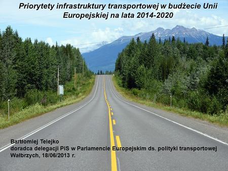 Priorytety infrastruktury transportowej w budżecie Unii Europejskiej na lata 2014-2020 Bartłomiej Telejko doradca delegacji PiS w Parlamencie Europejskim.