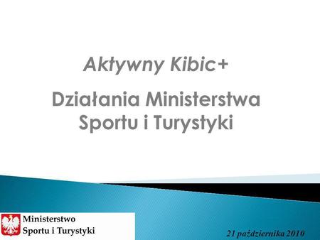 Aktywny Kibic+ Działania Ministerstwa Sportu i Turystyki 21 października 2010.