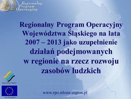 Regionalny Program Operacyjny Województwa Śląskiego na lata 2007 – 2013 jako uzupełnienie działań podejmowanych w regionie na rzecz rozwoju zasobów ludzkich.
