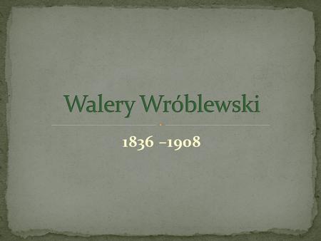 Walery Wróblewski 1836 –1908.
