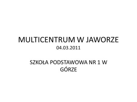 MULTICENTRUM W JAWORZE 04.03.2011 SZKOŁA PODSTAWOWA NR 1 W GÓRZE.