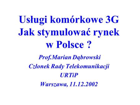 Usługi komórkowe 3G Jak stymulować rynek w Polsce ? Prof.Marian Dąbrowski Członek Rady Telekomunikacji URTiP Warszawa, 11.12.2002.