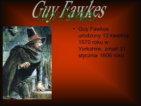 Guy Fawkes Guy Fawkes urodzony 13 kwietnia 1570 roku w Yorkshire, zmarł 31 stycznia 1606 roku.