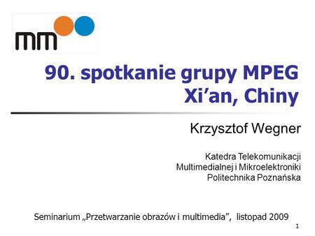 1 90. spotkanie grupy MPEG Xian, Chiny Seminarium Przetwarzanie obrazów i multimedia, listopad 2009 Krzysztof Wegner Katedra Telekomunikacji Multimedialnej.