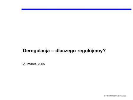 © Paweł Dobrowolski 2006 Deregulacja – dlaczego regulujemy? 20 marca 2005.