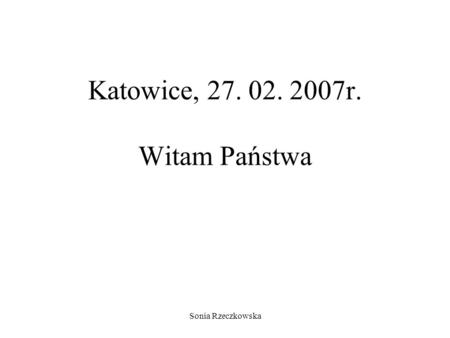 Sonia Rzeczkowska Katowice, 27. 02. 2007r. Witam Państwa.