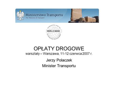 OPŁATY DROGOWE warsztaty – Warszawa, 11-12 czerwca 2007 r. Jerzy Polaczek Minister Transportu.