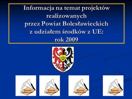 Informacja na temat projektów realizowanych przez Powiat Bolesławieckich z udziałem środków z UE: rok 2009 Wnioski aplikacyjne Wnioski aplikacyjne Wnioski.
