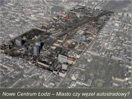 Nowe Centrum Łodzi – Miasto czy węzeł autostradowy?