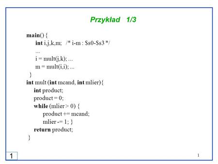 1 1 Przykład 1/3 main() { int i,j,k,m; /* i-m : $s0-$s3 */... i = mult(j,k);... m = mult(i,i);... } int mult (int mcand, int mlier){ int product; product.