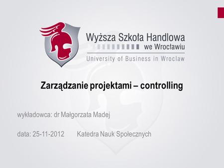 Zarządzanie projektami – controlling data: 25-11-2012Katedra Nauk Społecznych wykładowca: dr Małgorzata Madej.
