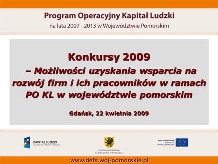 Konkursy 2009 – Możliwości uzyskania wsparcia na rozwój firm i ich pracowników w ramach PO KL w województwie pomorskim Gdańsk, 22 kwietnia 2009.