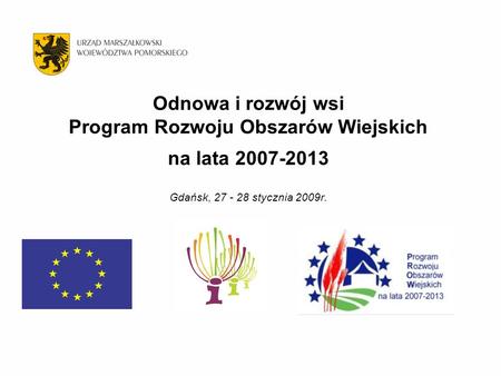 Odnowa i rozwój wsi Program Rozwoju Obszarów Wiejskich na lata 2007-2013 Gdańsk, 27 - 28 stycznia 2009r. 1.