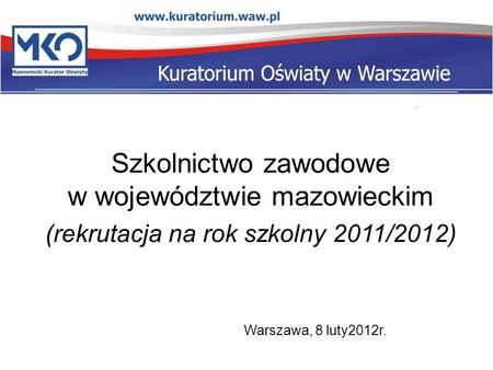 Szkolnictwo zawodowe w województwie mazowieckim (rekrutacja na rok szkolny 2011/2012) Warszawa, 8 luty2012r.