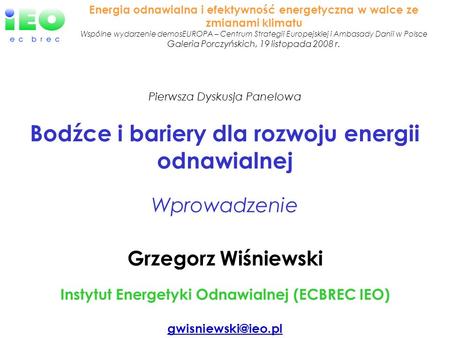 Grzegorz Wiśniewski Instytut Energetyki Odnawialnej (ECBREC IEO) Pierwsza Dyskusja Panelowa Bodźce i bariery dla rozwoju energii odnawialnej.