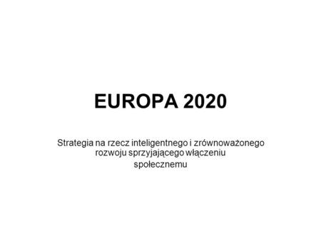 EUROPA 2020 Strategia na rzecz inteligentnego i zrównoważonego rozwoju sprzyjającego włączeniu społecznemu.