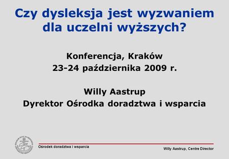 Willy Aastrup, Centre Director Czy dysleksja jest wyzwaniem dla uczelni wyższych? Konferencja, Kraków 23-24 października 2009 r. Willy Aastrup Dyrektor.