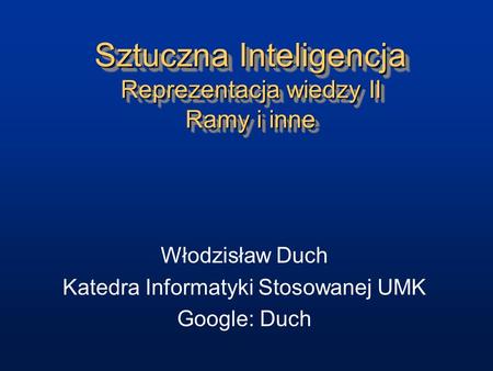 Sztuczna Inteligencja Reprezentacja wiedzy II Ramy i inne Włodzisław Duch Katedra Informatyki Stosowanej UMK Google: Duch.