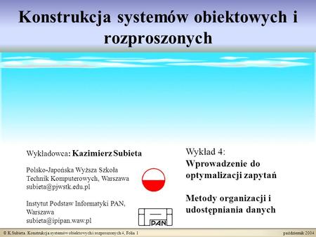 © K.Subieta. Konstrukcja systemów obiektowych i rozproszonych 4, Folia 1 październik 2004 Konstrukcja systemów obiektowych i rozproszonych Wykładowca: