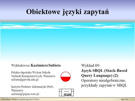 © K.Subieta. Obiektowe języki zapytań 09, Folia 1 maj 2004 Obiektowe języki zapytań Wykładowca: Kazimierz Subieta Polsko-Japońska Wyższa Szkoła Technik.