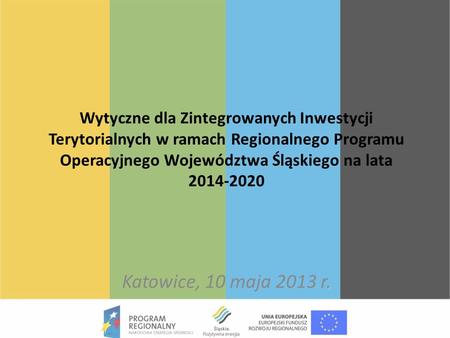 Wytyczne dla Zintegrowanych Inwestycji Terytorialnych w ramach Regionalnego Programu Operacyjnego Województwa Śląskiego na lata 2014-2020 Katowice, 10.