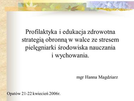 Profilaktyka i edukacja zdrowotna strategią obronną w walce ze stresem pielęgniarki środowiska nauczania i wychowania. mgr Hanna Magdziarz Opatów 21-22.