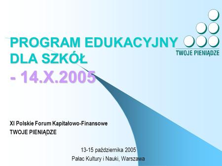 PROGRAM EDUKACYJNY DLA SZKÓŁ - 14.X.2005 XI Polskie Forum Kapitałowo-Finansowe TWOJE PIENIĄDZE 13-15 października 2005 Pałac Kultury i Nauki, Warszawa.