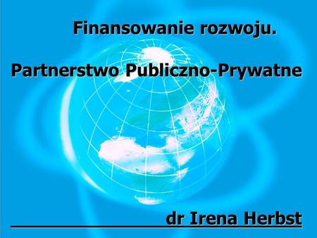 Finansowanie rozwoju. Partnerstwo Publiczno-Prywatne dr Irena Herbst.