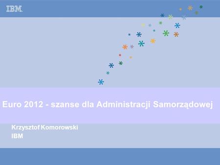 © Copyright IBM Corporation 2005 Euro 2012 - szanse dla Administracji Samorządowej Krzysztof Komorowski IBM.