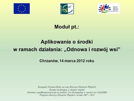 Moduł pt.: Aplikowanie o środki w ramach działania: Odnowa i rozwój wsi Chrzanów, 14 marca 2012 roku Europejski Fundusz Rolny na rzecz Rozwoju Obszarów.