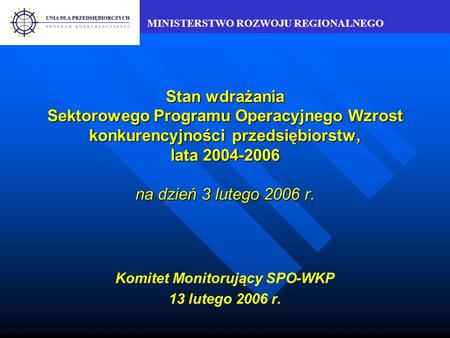 MINISTERSTWO ROZWOJU REGIONALNEGO Stan wdrażania Sektorowego Programu Operacyjnego Wzrost konkurencyjności przedsiębiorstw, lata 2004-2006 na dzień 3 lutego.