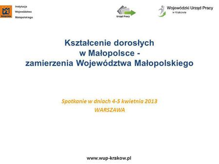 Kształcenie dorosłych w Małopolsce - zamierzenia Województwa Małopolskiego Spotkanie w dniach 4-5 kwietnia 2013 WARSZAWA.
