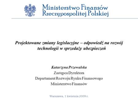 Warszawa, 1 kwietnia 2009 r. Projektowane zmiany legislacyjne – odpowiedź na rozwój technologii w sprzedaży ubezpieczeń Katarzyna Przewalska Zastępca Dyrektora.