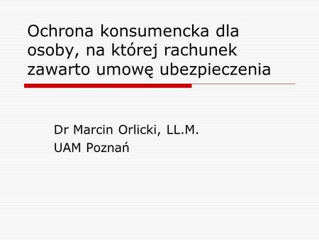 Ochrona konsumencka dla osoby, na której rachunek zawarto umowę ubezpieczenia Dr Marcin Orlicki, LL.M. UAM Poznań