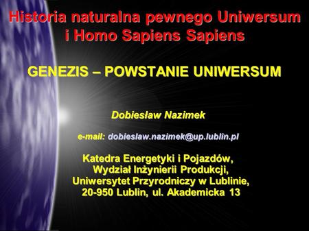 E-mail: dobieslaw.nazimek@up.lublin.pl Historia naturalna pewnego Uniwersum i Homo Sapiens Sapiens GENEZIS – POWSTANIE UNIWERSUM Dobiesław Nazimek e-mail:
