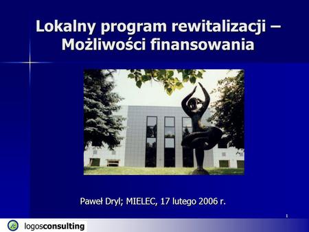 1 Lokalny program rewitalizacji – Możliwości finansowania Paweł Dryl; MIELEC, 17 lutego 2006 r. 1.