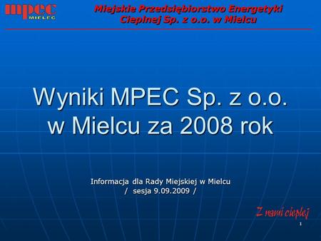 1 Wyniki MPEC Sp. z o.o. w Mielcu za 2008 rok Informacja dla Rady Miejskiej w Mielcu / sesja 9.09.2009 / Miejskie Przedsiębiorstwo Energetyki Cieplnej.