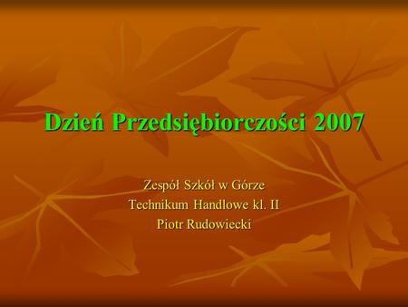 Dzień Przedsiębiorczości 2007 Zespół Szkół w Górze Technikum Handlowe kl. II Piotr Rudowiecki.